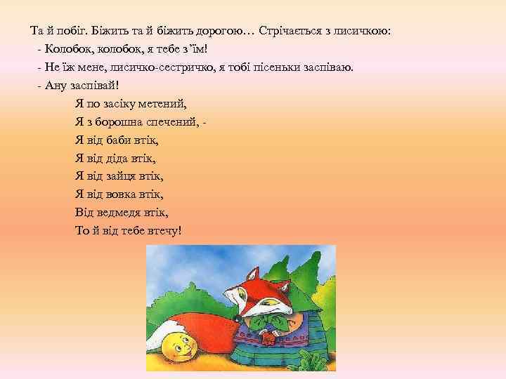 Та й побіг. Біжить та й біжить дорогою… Стрічається з лисичкою: - Колобок, колобок,