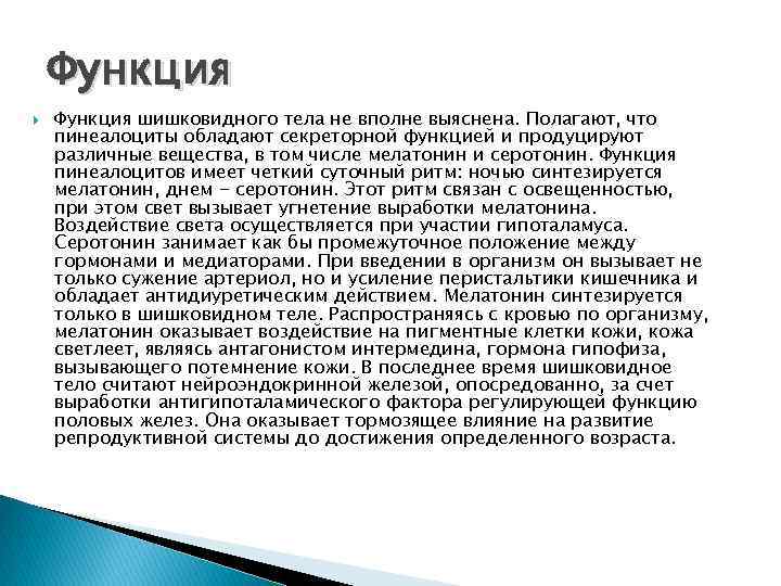 Функция шишковидного тела не вполне выяснена. Полагают, что пинеалоциты обладают секреторной функцией и продуцируют