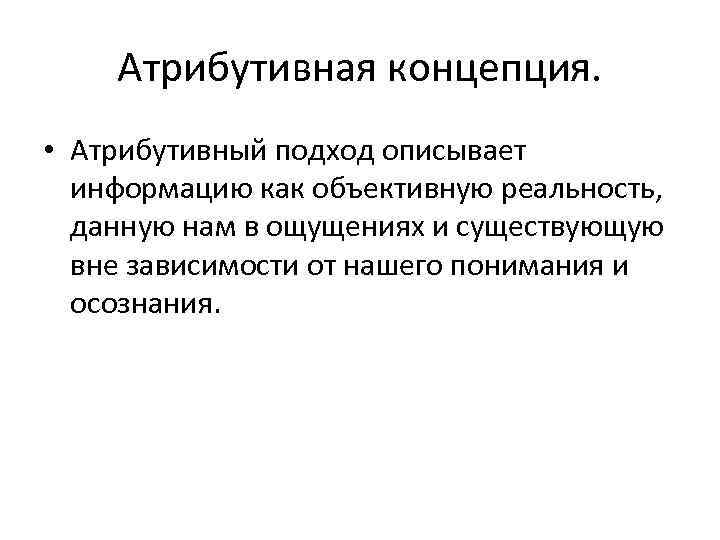 Атрибутивная концепция. • Атрибутивный подход описывает информацию как объективную реальность, данную нам в ощущениях