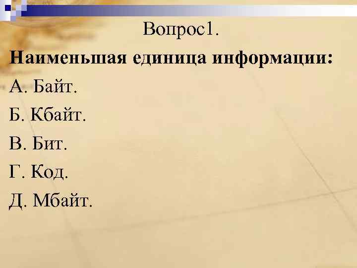 Вопрос1. Наименьшая единица информации: A. Байт. Б. Кбайт. B. Бит. Г. Код. Д. Мбайт.