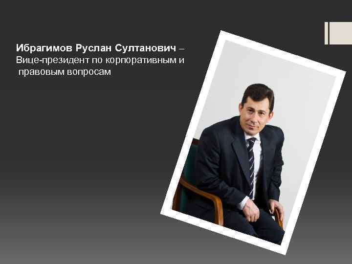 Ибрагимов Руслан Султанович – Вице-президент по корпоративным и правовым вопросам 