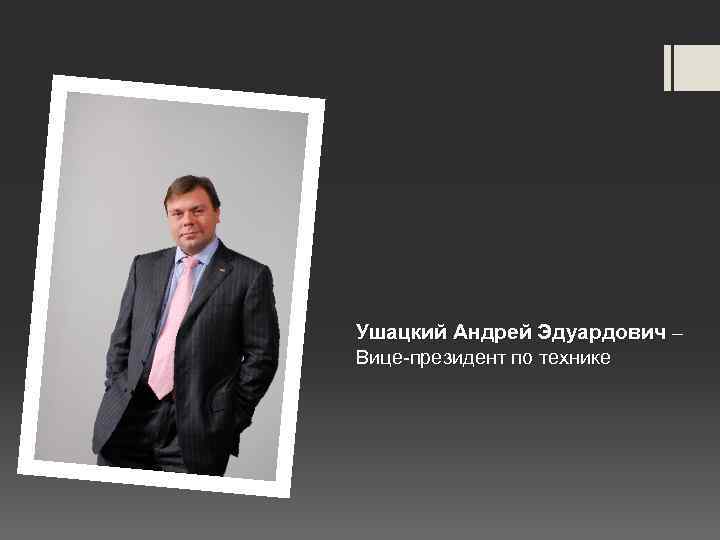 Ушацкий Андрей Эдуардович – Вице-президент по технике 