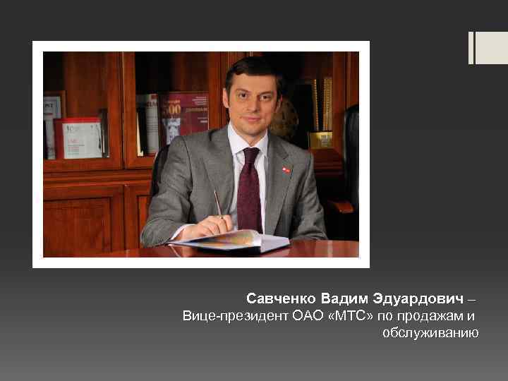 Савченко Вадим Эдуардович – Вице-президент ОАО «МТС» по продажам и обслуживанию 