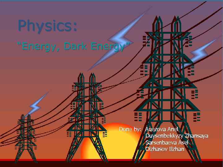 Physics: “Energy, Dark Energy” Done by: Auezova Anel Duysenbekkyzy Zhansaya Sarsenbaeva Asel Olzhasov Ilzhan
