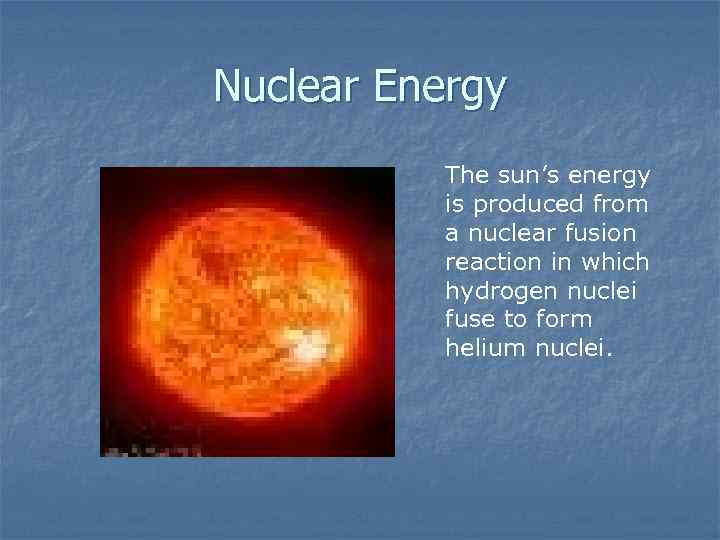 Nuclear Energy The sun’s energy is produced from a nuclear fusion reaction in which