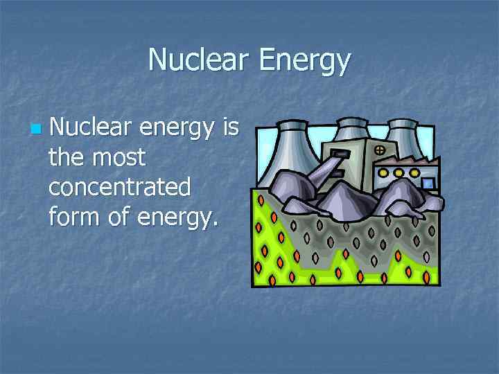 Nuclear Energy n Nuclear energy is the most concentrated form of energy. 