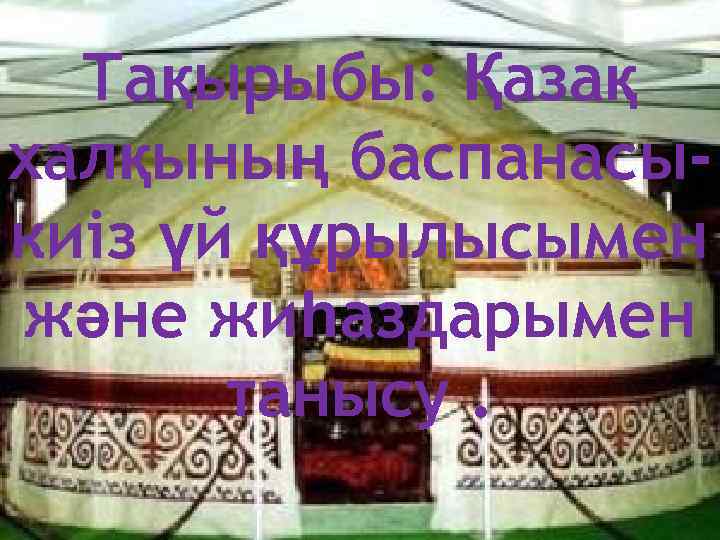 Тақырыбы: Қазақ халқының баспанасыкиіз үй құрылысымен және жиһаздарымен танысу. 