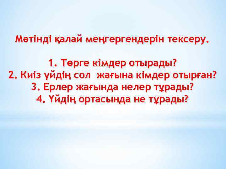 Мәтінді қалай меңгергендерін тексеру. 1. Төрге кімдер отырады? 2. Киіз үйдің сол жағына кімдер