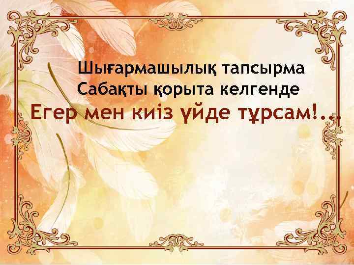 Шығармашылық тапсырма Сабақты қорыта келгенде Егер мен киіз үйде тұрсам!. . . 