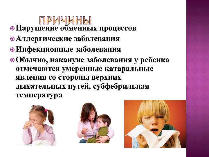  Нарушение обменных процессов Аллергические заболевания Инфекционные заболевания Обычно, накануне заболевания у ребенка отмечаются