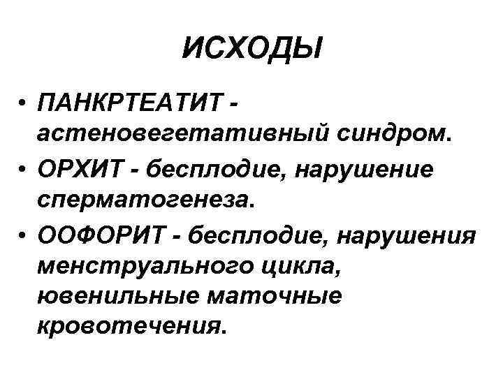 ИСХОДЫ • ПАНКРTЕАТИТ астеновегетативный синдром. • ОРХИТ - бесплодие, нарушение сперматогенеза. • ООФОРИТ -