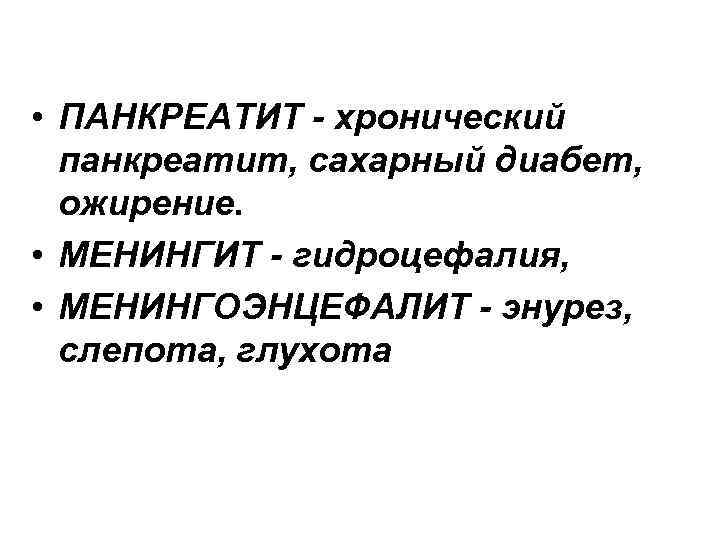  • ПАНКРЕАТИТ - хронический панкреатит, сахарный диабет, ожирение. • МЕНИНГИТ - гидроцефалия, •