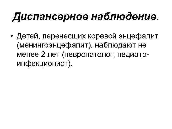 Диспансерное наблюдение. • Детей, перенесших коревой энцефалит (менингоэнцефалит). наблюдают не менее 2 лет (невропатолог,