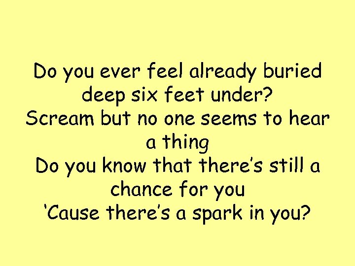 Do you ever feel already buried deep six feet under? Scream but no one