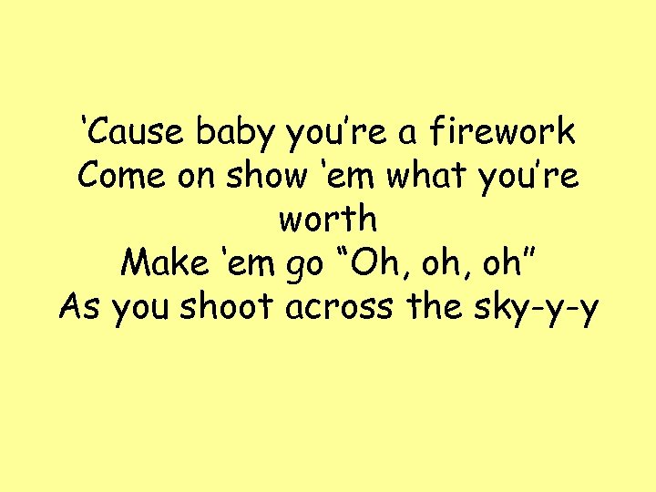 ‘Cause baby you’re a firework Come on show ‘em what you’re worth Make ‘em