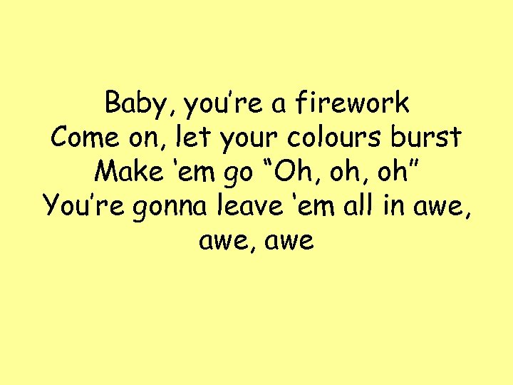 Baby, you’re a firework Come on, let your colours burst Make ‘em go “Oh,