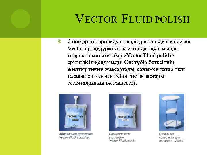 V ECTOR F LUID POLISH Стандартты процедураларда дистильденген су, ал Vector процедурасын жасағанда –құрамында