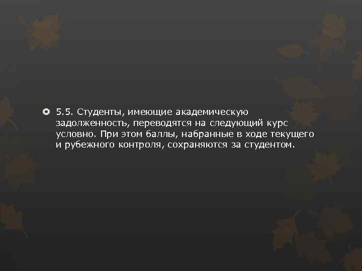  5. 5. Студенты, имеющие академическую задолженность, переводятся на следующий курс условно. При этом