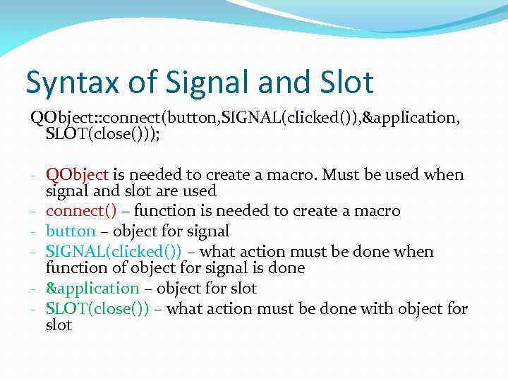 Syntax of Signal and Slot QObject: : connect(button, SIGNAL(clicked()), &application, SLOT(close())); - QObject is