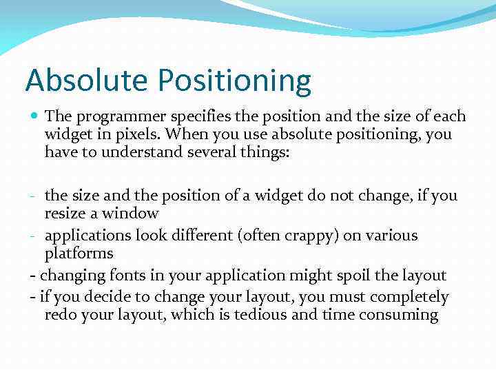 Absolute Positioning The programmer specifies the position and the size of each widget in