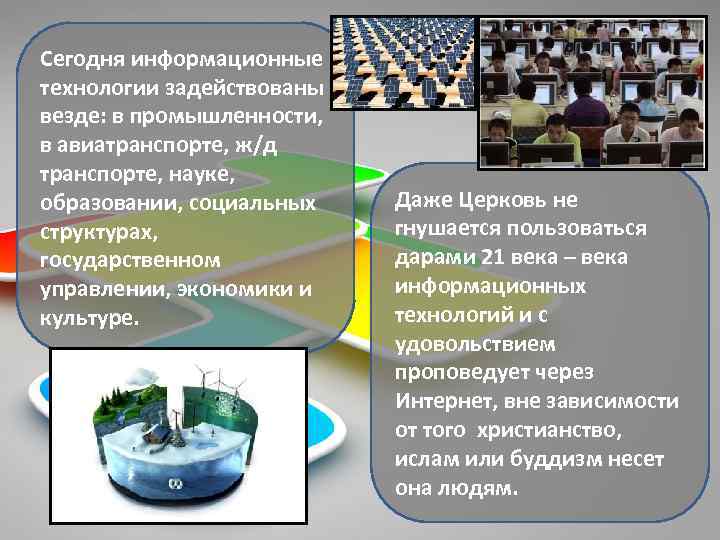 Сегодня информационные технологии задействованы везде: в промышленности, в авиатранспорте, ж/д транспорте, науке, образовании, социальных