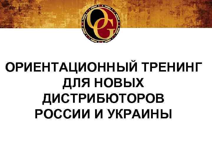 ОРИЕНТАЦИОННЫЙ ТРЕНИНГ ДЛЯ НОВЫХ ДИСТРИБЮТОРОВ РОССИИ И УКРАИНЫ 