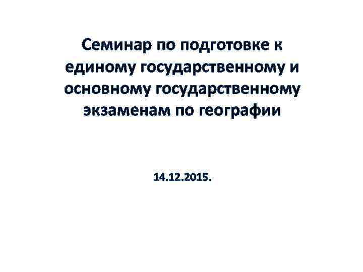 Семинар по подготовке к единому государственному и основному государственному экзаменам по географии 14. 12.