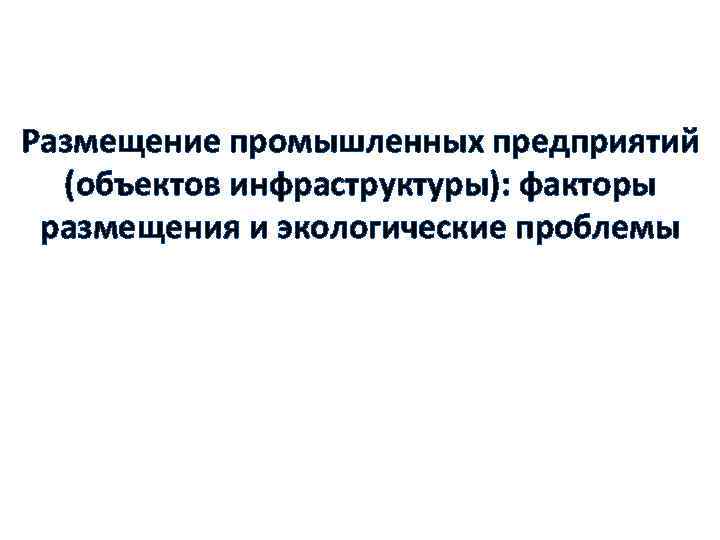 Размещение промышленных предприятий (объектов инфраструктуры): факторы размещения и экологические проблемы 