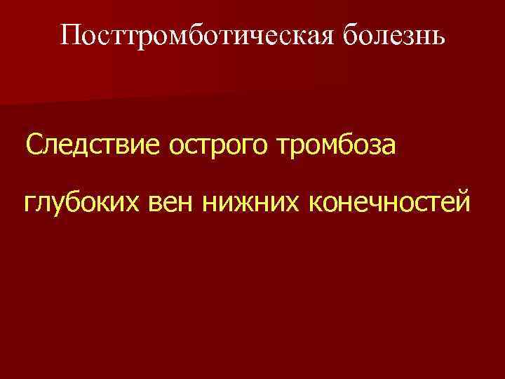 Посттромботическая болезнь Следствие острого тромбоза глубоких вен нижних конечностей 