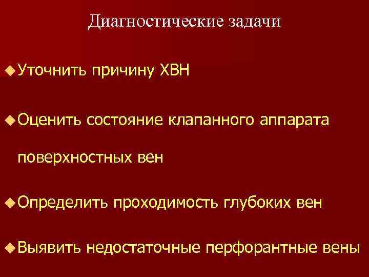 Диагностические задачи u Уточнить причину ХВН u Оценить состояние клапанного аппарата поверхностных вен u