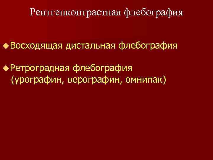 Рентгенконтрастная флебография u Восходящая дистальная флебография u Ретроградная флебография (урографин, верографин, омнипак) 