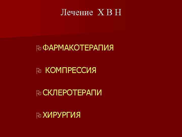 Лечение Х В Н O ФАРМАКОТЕРАПИЯ O КОМПРЕССИЯ O СКЛЕРОТЕРАПИ O ХИРУРГИЯ 