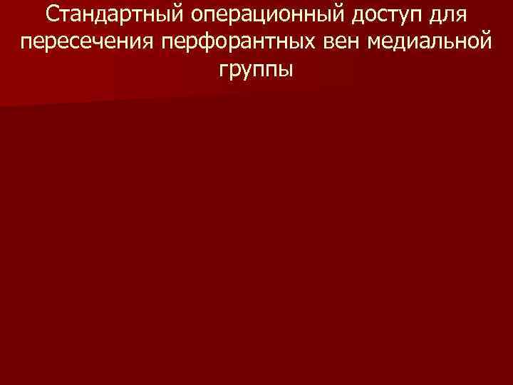 Стандартный операционный доступ для пересечения перфорантных вен медиальной группы 