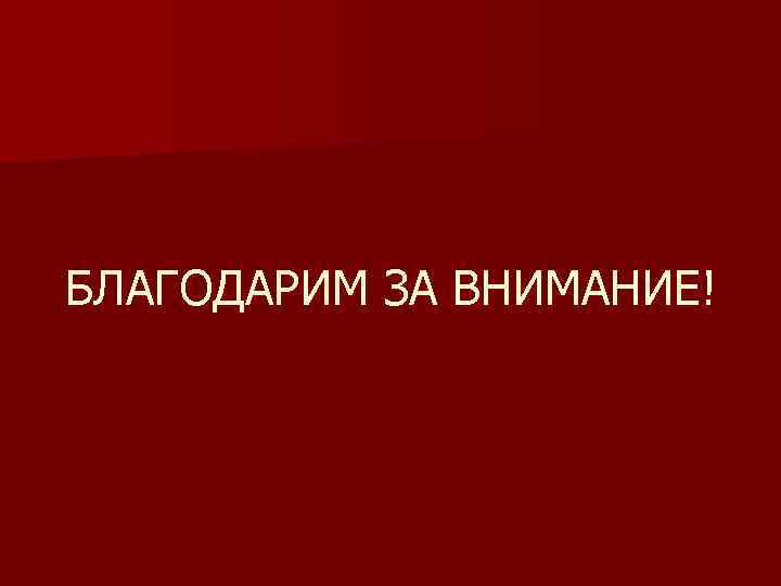 БЛАГОДАРИМ ЗА ВНИМАНИЕ! 
