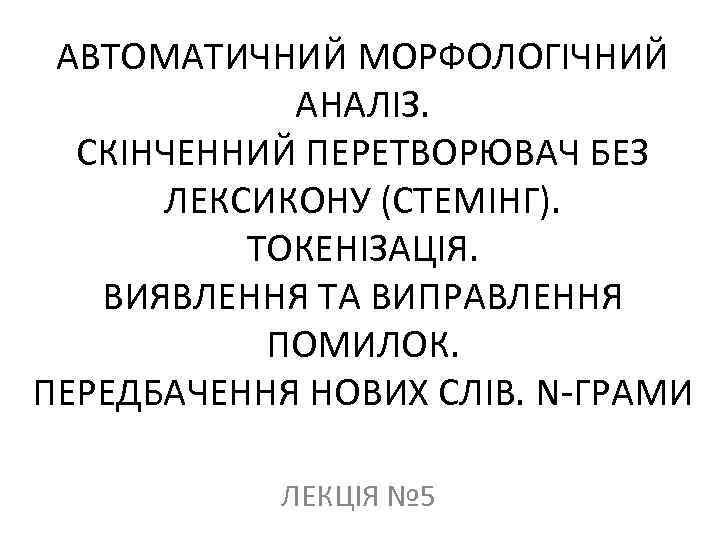 АВТОМАТИЧНИЙ МОРФОЛОГІЧНИЙ АНАЛІЗ. СКІНЧЕННИЙ ПЕРЕТВОРЮВАЧ БЕЗ ЛЕКСИКОНУ (СТЕМІНГ). ТОКЕНІЗАЦІЯ. ВИЯВЛЕННЯ ТА ВИПРАВЛЕННЯ ПОМИЛОК. ПЕРЕДБАЧЕННЯ