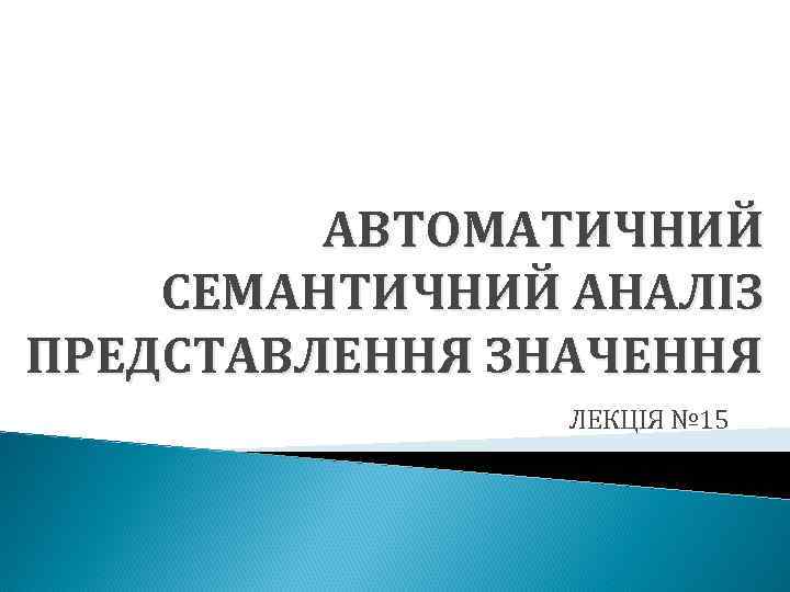 АВТОМАТИЧНИЙ СЕМАНТИЧНИЙ АНАЛІЗ ПРЕДСТАВЛЕННЯ ЗНАЧЕННЯ ЛЕКЦІЯ № 15 