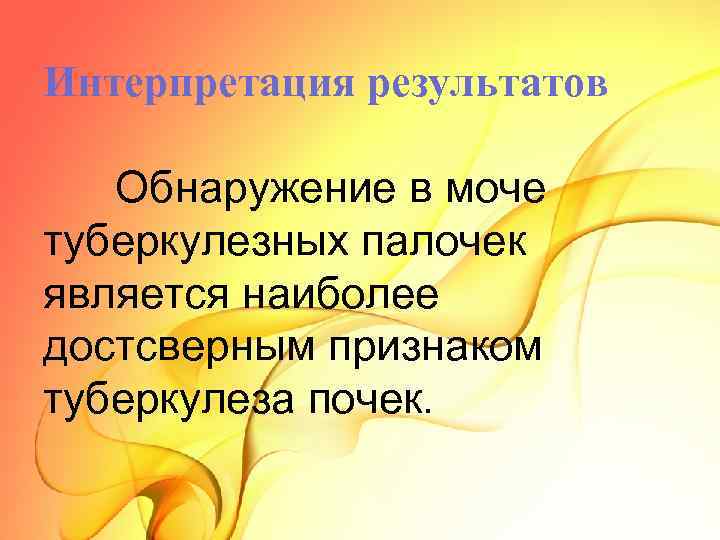 Интерпретация результатов Обнаружение в моче туберкулезных палочек является наиболее достсверным признаком туберкулеза почек. 