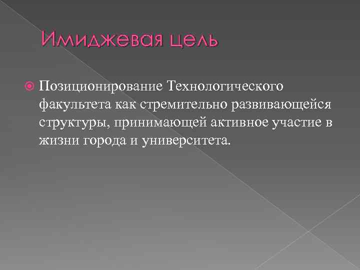 Имиджевая цель Позиционирование Технологического факультета как стремительно развивающейся структуры, принимающей активное участие в жизни