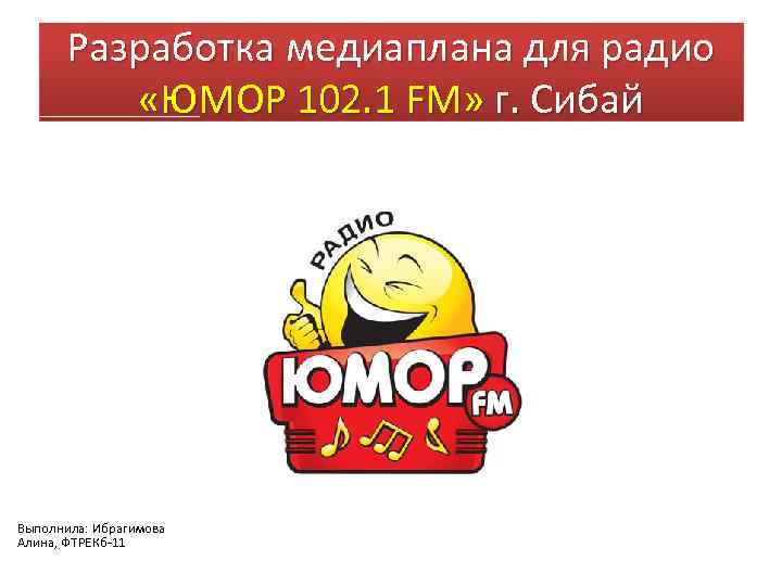 Разработка медиаплана для радио «ЮМОР 102. 1 FM» г. Сибай Выполнила: Ибрагимова Алина, ФТРЕКб-11