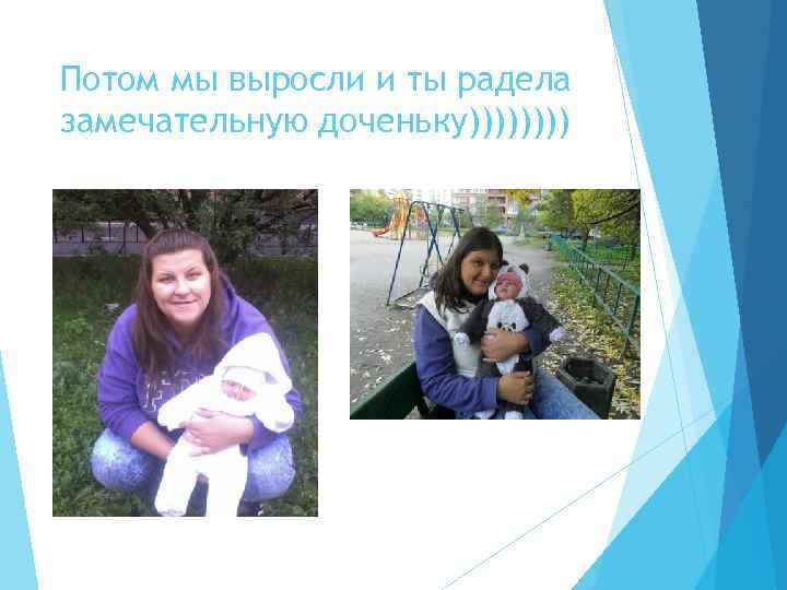 Потом мы выросли и ты радела замечательную доченьку)))) 