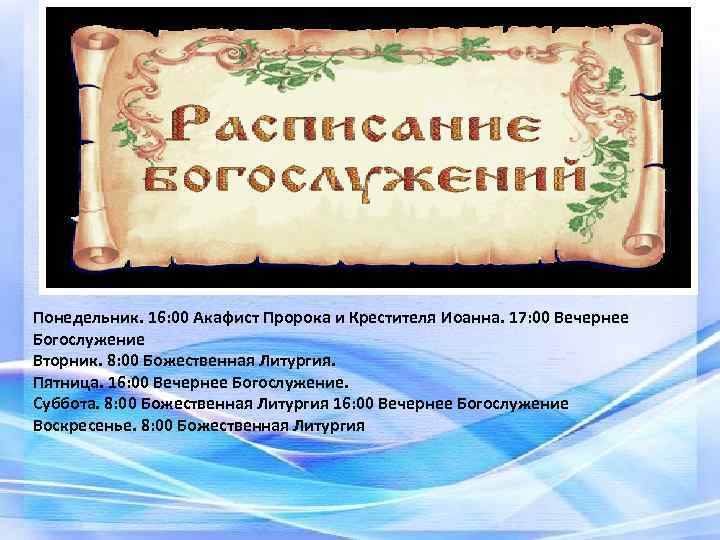 Понедельник. 16: 00 Акафист Пророка и Крестителя Иоанна. 17: 00 Вечернее Богослужение Вторник. 8: