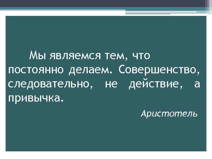 Мы являемся тем, что постоянно делаем. Совершенство, следовательно, не действие, а привычка. Аристотель 