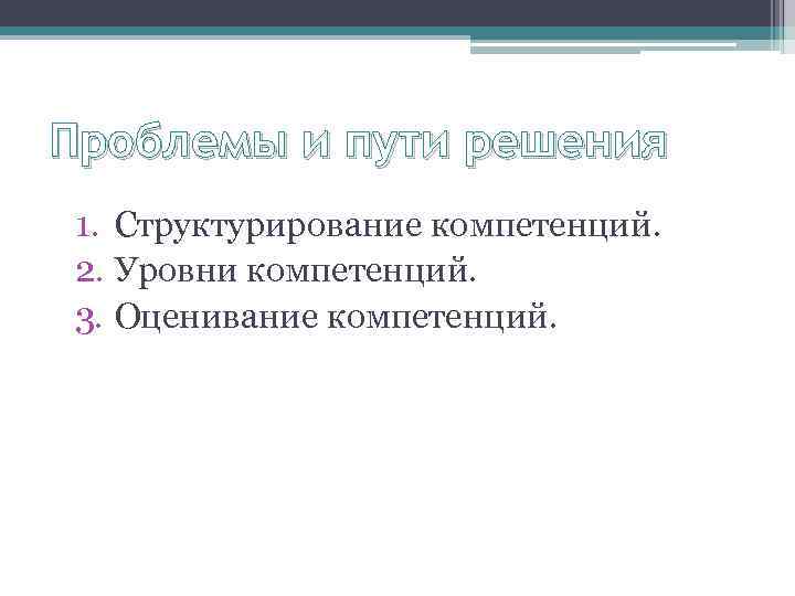 Проблемы и пути решения 1. Структурирование компетенций. 2. Уровни компетенций. 3. Оценивание компетенций. 