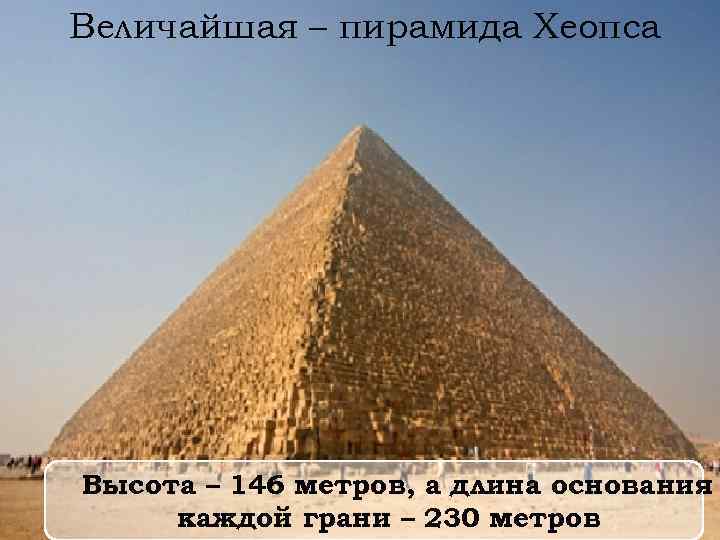 Величайшая – пирамида Хеопса Высота – 146 метров, а длина основания каждой грани –