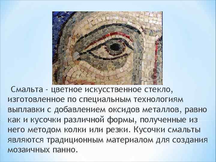 Смальта - цветное искусственное стекло, изготовленное по специальным технологиям выплавки с добавлением оксидов металлов,