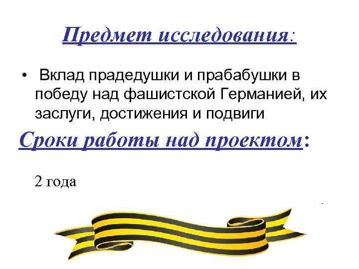 Предмет исследования: • Вклад прадедушки и прабабушки в победу над фашистской Германией, их заслуги,