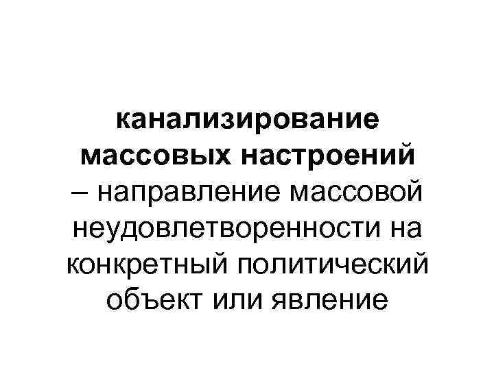 канализирование массовых настроений – направление массовой неудовлетворенности на конкретный политический объект или явление 
