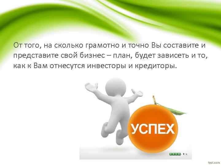 От того, на сколько грамотно и точно Вы составите и представите свой бизнес –