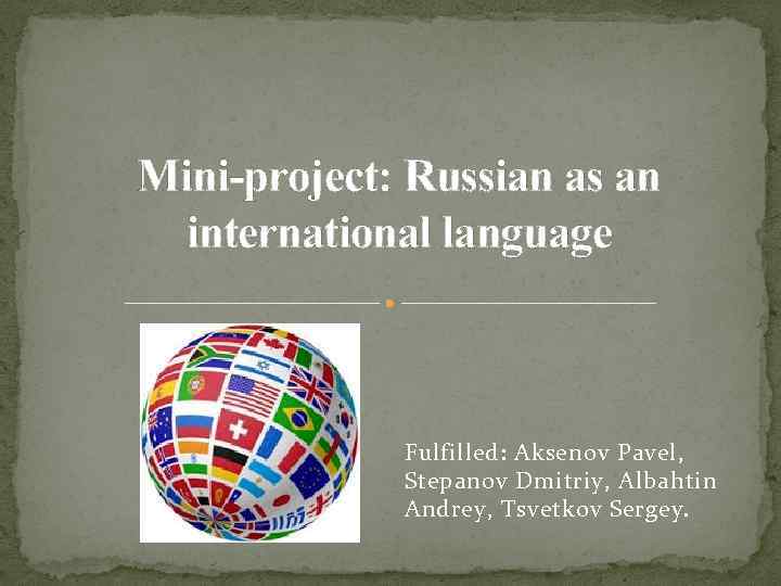 Mini-project: Russian as an international language Fulfilled: Aksenov Pavel, Stepanov Dmitriy, Albahtin Andrey, Tsvetkov