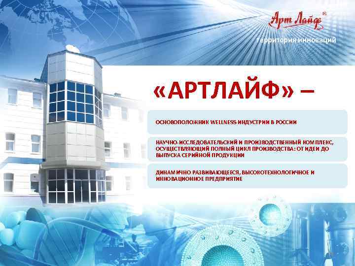территория инноваций «АРТЛАЙФ» – ОСНОВОПОЛОЖНИК WELLNESS-ИНДУСТРИИ В РОССИИ НАУЧНО-ИССЛЕДОВАТЕЛЬСКИЙ И ПРОИЗВОДСТВЕННЫЙ КОМПЛЕКС, ОСУЩЕСТВЛЯЮЩИЙ ПОЛНЫЙ